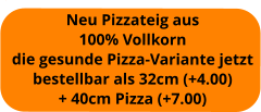Neu Pizzateig aus  100% Vollkorn die gesunde Pizza-Variante jetzt bestellbar als 32cm (+4.00) + 40cm Pizza (+7.00)